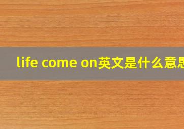 life come on英文是什么意思